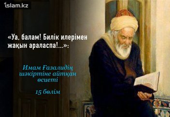 «Уа, балам! Билік иелерімен жақын араласпа!...»: Имам Ғазалидің шәкіртіне айтқан өсиеті (15 бөлім)