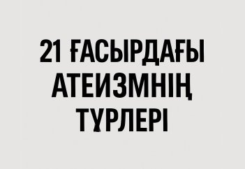21 ҒАСЫРДАҒЫ АТЕИЗМНІҢ ЖАҢА ТҮРЛЕРІ (антитеизм, агностикалық атеизм т.б.)