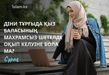 Діни тұрғыда қыз баласының махрамсыз шетелде оқып келуіне бола ма?