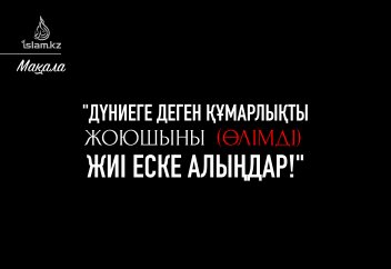 "Дүниеге деген құмарлықты жоюшыны (өлімді) жиі еске алып тұрыңдар!"