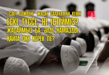 «Сәһу сәждені» жасау  салауаттан кейін еске түссе, не істейміз? Жасаймыз ба, әлде намазды қайта оқу керек пе?
