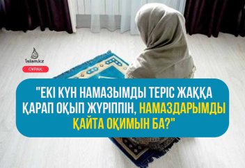 "Екі күн намазымды теріс жаққа қарап оқып жүріппін, намаздарымды қайта оқимын ба?"