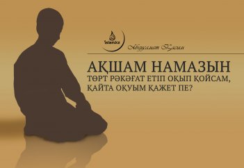 Ақшам намазын төрт рәкәғат етіп оқып қойсам, қайта оқуым қажет пе?