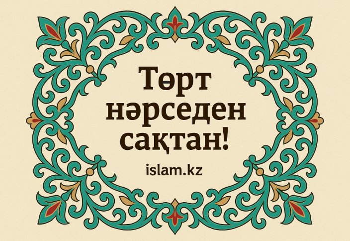 Төрт нәрседен сақтан!