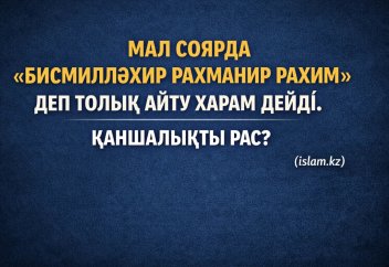 МАЛ СОЯРДА «БИСМИЛЛӘҺИР РАХМАНИР РАХИМ» ДЕП ТОЛЫҚ АЙТУ ХАРАМ ДЕЙДІ. ҚАНШАЛЫҚТЫ РАС?