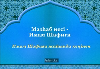 МӘЗҺӘБ ИЕСІ - ИМАМ ШӘФИҒИ (Имам Шәфиғи жайында кеңінен)