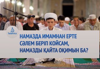 Намазда имамнан ерте сәлем беріп қойсам, намазды қайта оқимын ба?